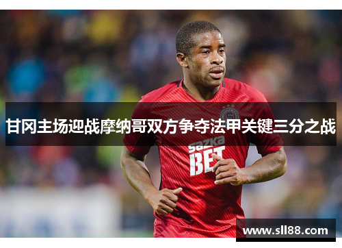 甘冈主场迎战摩纳哥双方争夺法甲关键三分之战