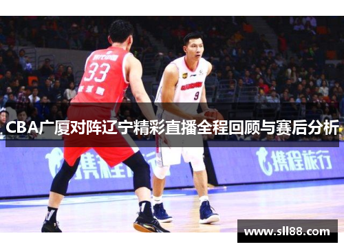 CBA广厦对阵辽宁精彩直播全程回顾与赛后分析
