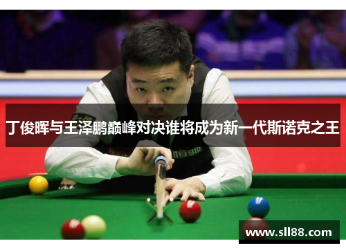 丁俊晖与王泽鹏巅峰对决谁将成为新一代斯诺克之王