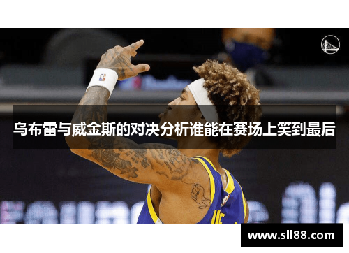 乌布雷与威金斯的对决分析谁能在赛场上笑到最后