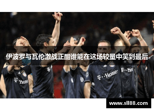 伊波罗与瓦伦激战正酣谁能在这场较量中笑到最后