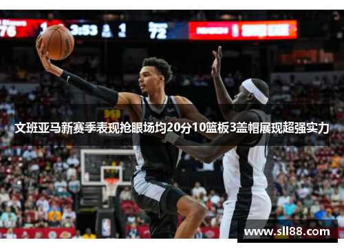 文班亚马新赛季表现抢眼场均20分10篮板3盖帽展现超强实力