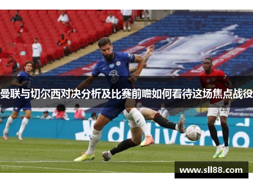 曼联与切尔西对决分析及比赛前瞻如何看待这场焦点战役