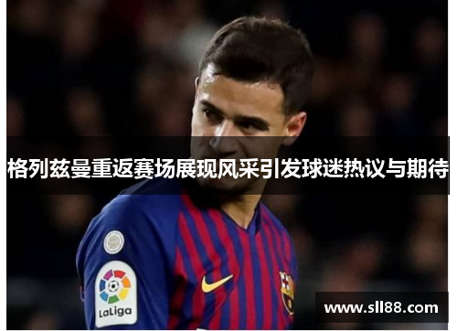格列兹曼重返赛场展现风采引发球迷热议与期待