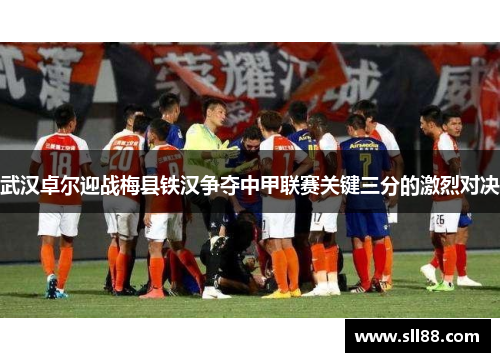 武汉卓尔迎战梅县铁汉争夺中甲联赛关键三分的激烈对决 武汉卓尔迎战梅县铁汉争夺中甲联赛关键三分的激烈对决